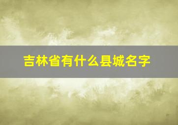 吉林省有什么县城名字