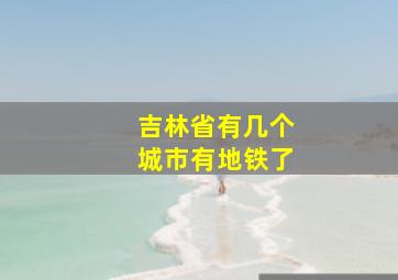 吉林省有几个城市有地铁了