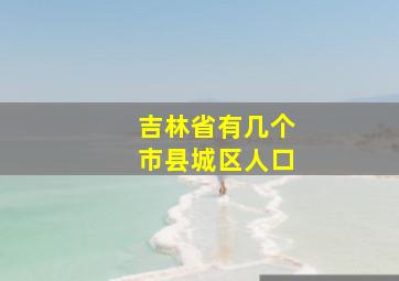 吉林省有几个市县城区人口