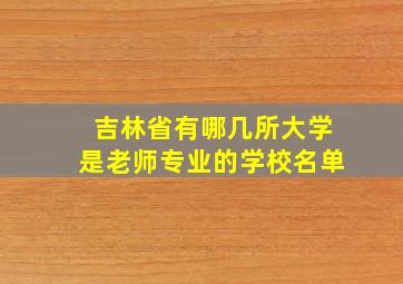 吉林省有哪几所大学是老师专业的学校名单