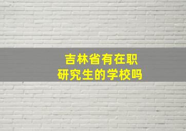 吉林省有在职研究生的学校吗