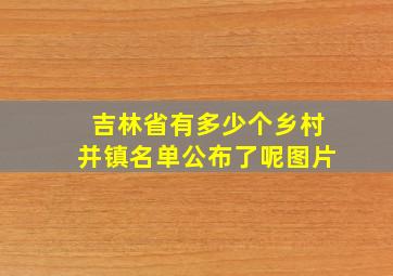 吉林省有多少个乡村并镇名单公布了呢图片