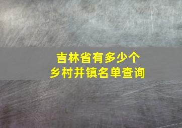 吉林省有多少个乡村并镇名单查询