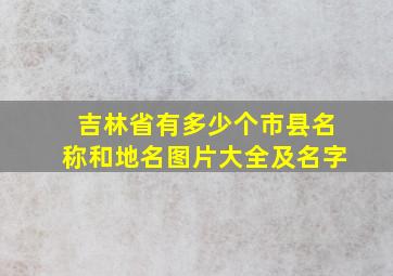 吉林省有多少个市县名称和地名图片大全及名字