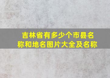 吉林省有多少个市县名称和地名图片大全及名称