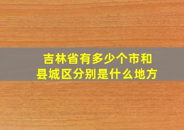 吉林省有多少个市和县城区分别是什么地方