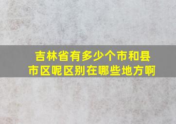 吉林省有多少个市和县市区呢区别在哪些地方啊