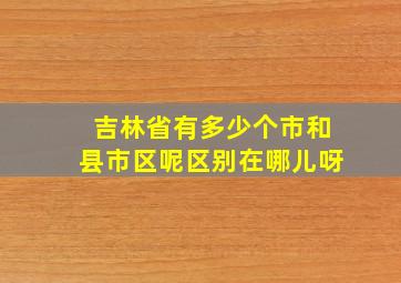 吉林省有多少个市和县市区呢区别在哪儿呀