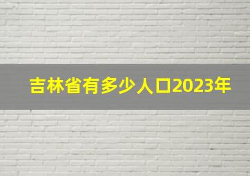 吉林省有多少人口2023年