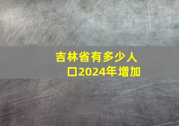 吉林省有多少人口2024年增加