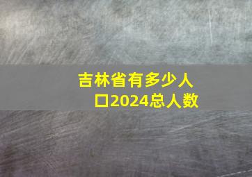 吉林省有多少人口2024总人数