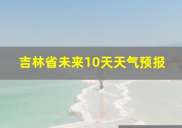 吉林省未来10天天气预报