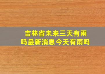 吉林省未来三天有雨吗最新消息今天有雨吗