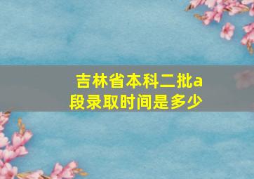 吉林省本科二批a段录取时间是多少