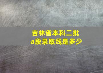 吉林省本科二批a段录取线是多少