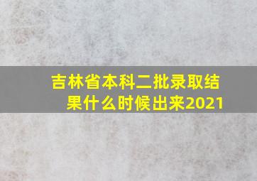 吉林省本科二批录取结果什么时候出来2021