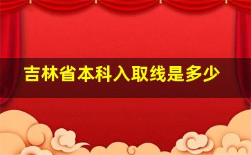 吉林省本科入取线是多少