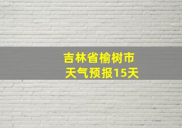 吉林省榆树市天气预报15天