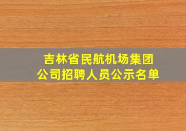 吉林省民航机场集团公司招聘人员公示名单