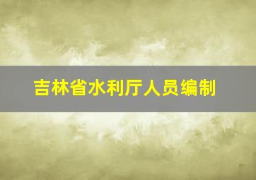 吉林省水利厅人员编制