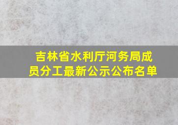 吉林省水利厅河务局成员分工最新公示公布名单