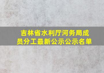 吉林省水利厅河务局成员分工最新公示公示名单