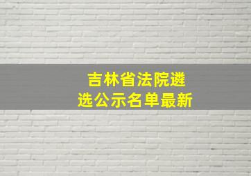 吉林省法院遴选公示名单最新