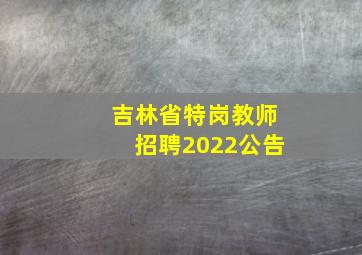 吉林省特岗教师招聘2022公告