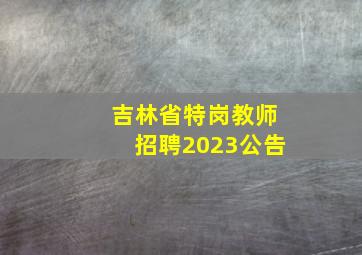 吉林省特岗教师招聘2023公告