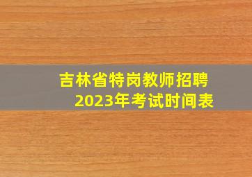 吉林省特岗教师招聘2023年考试时间表