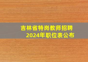 吉林省特岗教师招聘2024年职位表公布