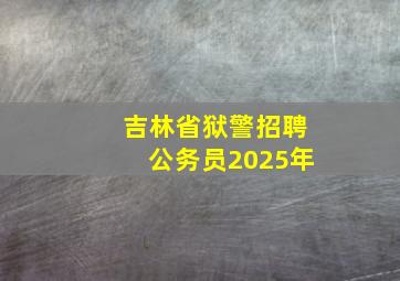 吉林省狱警招聘公务员2025年