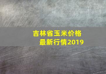 吉林省玉米价格最新行情2019