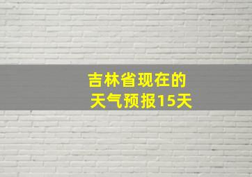 吉林省现在的天气预报15天