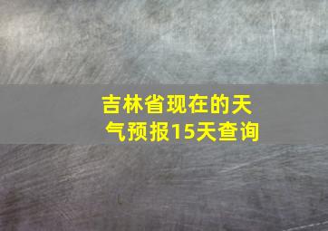 吉林省现在的天气预报15天查询