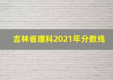 吉林省理科2021年分数线