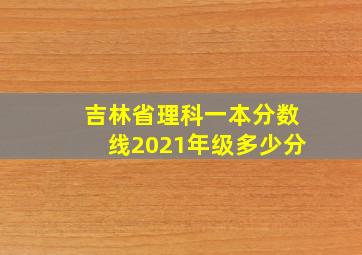 吉林省理科一本分数线2021年级多少分