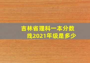 吉林省理科一本分数线2021年级是多少