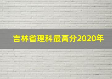 吉林省理科最高分2020年