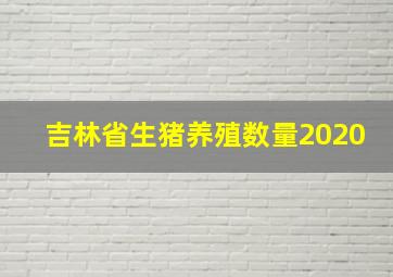 吉林省生猪养殖数量2020