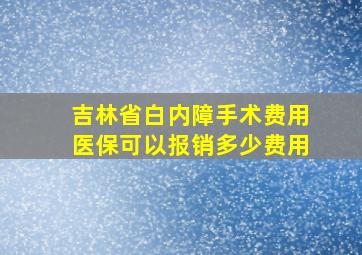 吉林省白内障手术费用医保可以报销多少费用