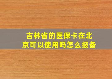 吉林省的医保卡在北京可以使用吗怎么报备