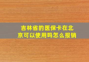 吉林省的医保卡在北京可以使用吗怎么报销