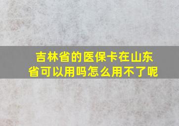 吉林省的医保卡在山东省可以用吗怎么用不了呢