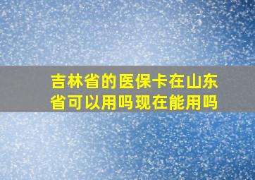 吉林省的医保卡在山东省可以用吗现在能用吗