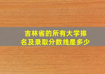 吉林省的所有大学排名及录取分数线是多少