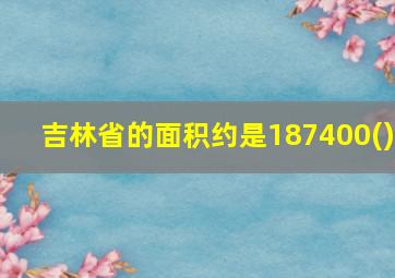 吉林省的面积约是187400()