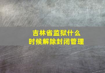 吉林省监狱什么时候解除封闭管理