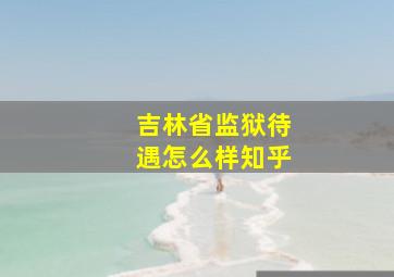 吉林省监狱待遇怎么样知乎