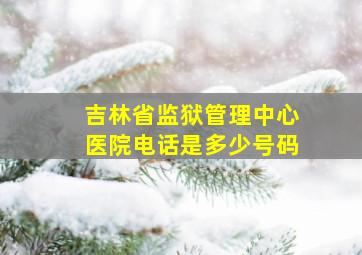 吉林省监狱管理中心医院电话是多少号码